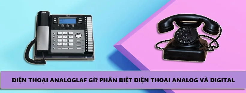 Điện thoại Analog là gì? So sánh điện thoại Digital và Analog